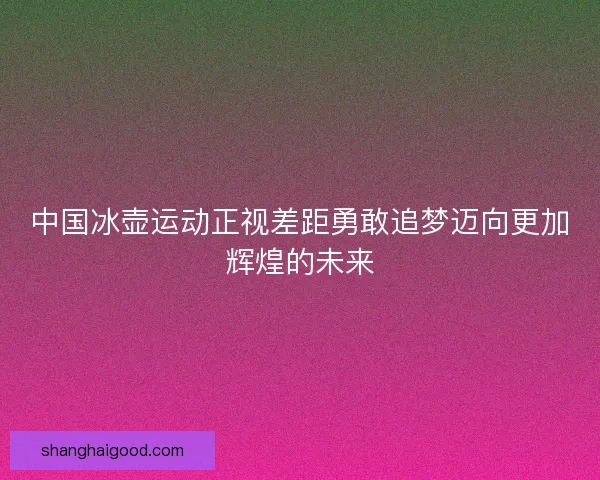 中国冰壶运动正视差距勇敢追梦迈向更加辉煌的未来